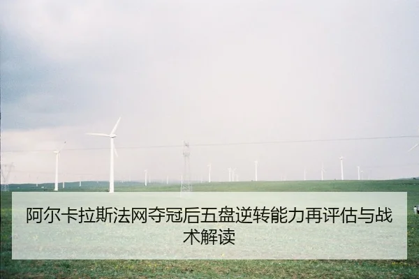 阿尔卡拉斯法网夺冠后五盘逆转能力再评估与战术解读