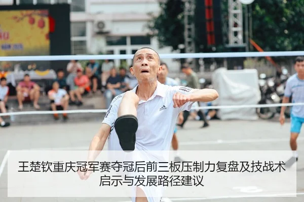 王楚钦重庆冠军赛夺冠后前三板压制力复盘及技战术启示与发展路径建议
