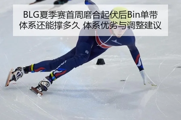 BLG夏季赛首周磨合起伏后Bin单带体系还能撑多久 体系优劣与调整建议