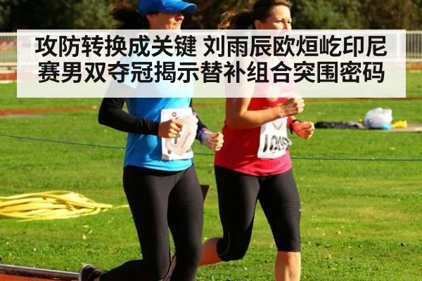 攻防转换成关键 刘雨辰欧烜屹印尼赛男双夺冠揭示替补组合突围密码