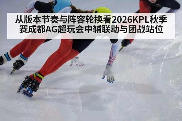 从版本节奏与阵容轮换看2026KPL秋季赛成都AG超玩会中辅联动与团战站位