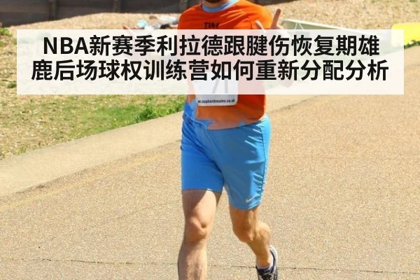 NBA新赛季利拉德跟腱伤恢复期雄鹿后场球权训练营如何重新分配分析