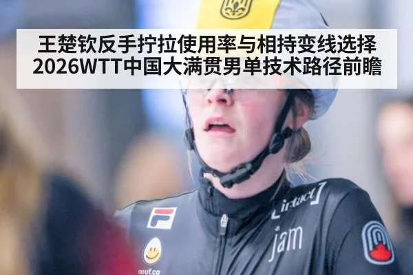 王楚钦反手拧拉使用率与相持变线选择 2026WTT中国大满贯男单技术路径前瞻