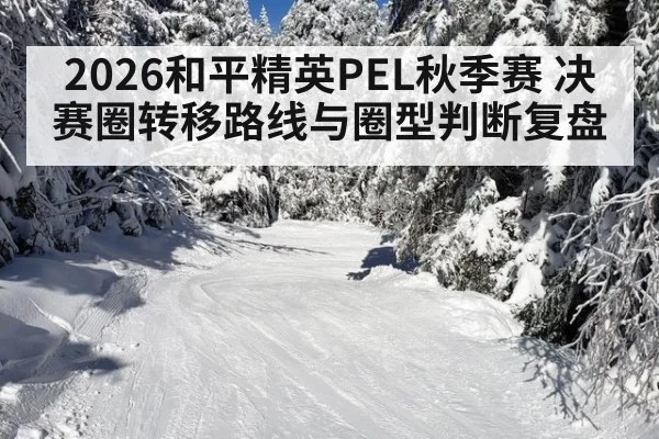 2026和平精英PEL秋季赛 决赛圈转移路线与圈型判断复盘