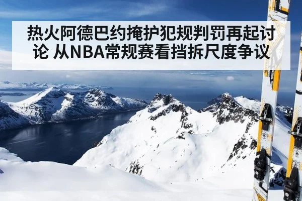 热火阿德巴约掩护犯规判罚再起讨论 从NBA常规赛看挡拆尺度争议