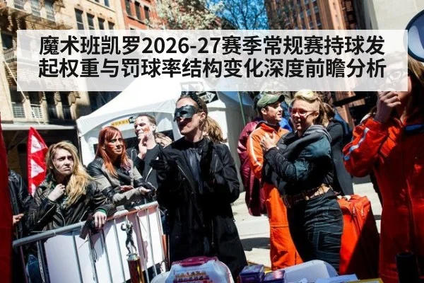 魔术班凯罗2026-27赛季常规赛持球发起权重与罚球率结构变化深度前瞻分析